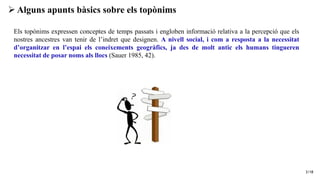 3/18
Els topònims expressen conceptes de temps passats i engloben informació relativa a la percepció que els
nostres ances...
