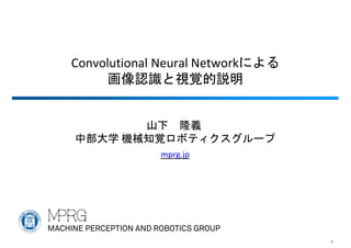 Convolutional Neural Networkによる
画像認識と視覚的説明
1
山下 隆義
中部大学 機械知覚ロボティクスグループ
mprg.jp
 