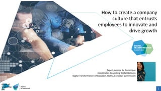 1
How to create a company
culture that entrusts
employees to innovate and
drive growth
Expert, Agence du Numérique
Coordinator, Coworking Digital Wallonia
Digital Transformation Ambassador, Watify, European Commission
 