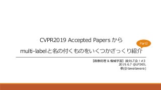 CVPR2019 Accepted Papers から
multi-labelと名の付くものをいくつかざっくり紹介
【画像処理 & 機械学習】論文LT会！#3
2019.6.7 @LPIXEL
俵(@tawatawara)
Part2
 