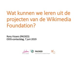 Wat kunnen we leren uit de
projecten van de Wikimedia
Foundation?
Rony Vissers (PACKED)
ODIS-contactdag, 7 juni 2019
 