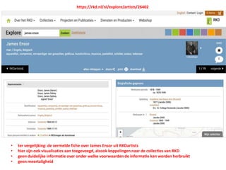 • ter vergelijking: de vermelde fiche over James Ensor uit RKDartists
• hier zijn ook visualisaties aan toegevoegd, alsook koppelingen naar de collecties van RKD
• geen duidelijke informatie over onder welke voorwaarden de informatie kan worden herbruikt
• geen meertaligheid
https://rkd.nl/nl/explore/artists/26402
 