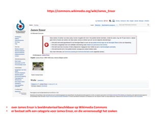 • over James Ensor is beeldmateriaal beschikbaar op Wikimedia Commons
• er bestaat zelfs een categorie voor James Ensor, en die vereenvoudigt het zoeken
https://commons.wikimedia.org/wiki/James_Ensor
 