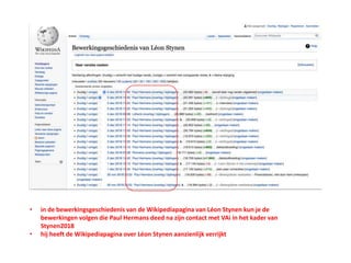 • in de bewerkingsgeschiedenis van de Wikipediapagina van Léon Stynen kun je de
bewerkingen volgen die Paul Hermans deed na zijn contact met VAi in het kader van
Stynen2018
• hij heeft de Wikipediapagina over Léon Stynen aanzienlijk verrijkt
 