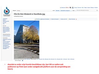 • doordat ze onder vrije licentie beschikbaar zijn, kon VAi ze nadien ook
publiceren op Flickr (een ander veelgebruikt platform voor de verspreiding van
foto’s)
 