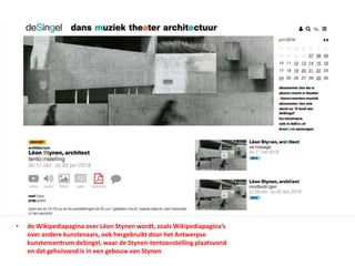 • de Wikipediapagina over Léon Stynen wordt, zoals Wikipediapagina’s
over andere kunstenaars, ook hergebruikt door het Antwerpse
kunstencentrum deSingel, waar de Stynen-tentoonstelling plaatsvond
en dat gehuisvesd is in een gebouw van Stynen
 