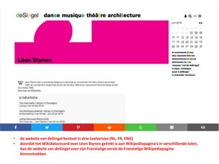 • de website van deSingel bestaat in drie taalversies (NL, FR, ENG)
• doordat het Wikidatarecord over Léon Stynen gelinkt is aan Wikipediapagina’s in verschillende talen,
kan de website van deSingel voor zijn Franstalige versie de Franstalige Wikipediapagina
binnentrekken
 