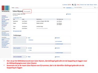 • hier zie je het Wikidatarecord over Léon Stynen, dat deSingel gebruikt om de koppeling te leggen naar
de Wikipediapagina over Léon Stynen
• bovenaan zie je de naam Léon Stynen een Q-nummer, dat is de identifier dieSingel gebruikt om de
koppeling te leggen
 
