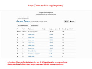 https://tools.wmflabs.org/langviews/
• er bestaan 28 verschillende taalversies van de Wikipediapagina over James Ensor
• die werden het afgelopen jaar samen meer dan 166.000 keer geraadpleegd
 