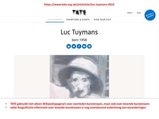 • TATE gebruikt niet alleen Wikipediapagina’s over overleden kunstenaars, maar ook over levende kunstenaars
• zeker biografische informatie over levende kunstenaars is nog voortdurend onderhevig aan veranderingen
https://www.tate.org.uk/art/artists/luc-tuymans-2612
 