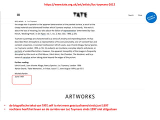 • de biografische tekst van TATE zelf is niet meer geactualiseerd sinds juni 1997
• nochtans heeft het leven en de carrière van Luc Tuymans sinds 1997 niet stilgestaan
https://www.tate.org.uk/art/artists/luc-tuymans-2612
 