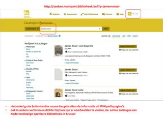 • niet enkel grote buitenlandse musea hergebruiken de informatie uit Wikipediapagina’s
• ook in andere sectoren en dichter bij huis zijn er voorbeelden te vinden, bv. online catalogus van
Nederlandstalige openbare bibliotheek in Brussel
http://zoeken.muntpunt.bibliotheek.be/?q=james+ensor
 