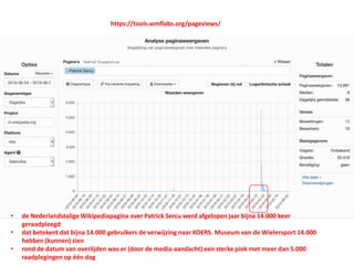 https://tools.wmflabs.org/pageviews/
• de Nederlandstalige Wikipediapagina over Patrick Sercu werd afgelopen jaar bijna 14.000 keer
geraadpleegd
• dat betekent dat bijna 14.000 gebruikers de verwijzing naar KOERS. Museum van de Wielersport 14.000
hebben (kunnen) zien
• rond de datum van overlijden was er (door de media-aandacht) een sterke piek met meer dan 5.000
raadplegingen op één dag
 