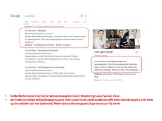 • hetzelfde fenomeen zie bij de Wikipediapagina’s over theaterregisseur Ivo van Hove
• de Nederlanstalige Wikipediapagina over hem scoort in de zoekresultaten zelfs beter dan de pagina over hem
op de website van het (bekende) Nederlandse theatergezelschap waarvoor hij werkt
 