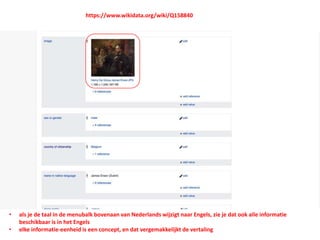 • als je de taal in de menubalk bovenaan van Nederlands wijzigt naar Engels, zie je dat ook alle informatie
beschikbaar is in het Engels
• elke informatie-eenheid is een concept, en dat vergemakkelijkt de vertaling
https://www.wikidata.org/wiki/Q158840
 
