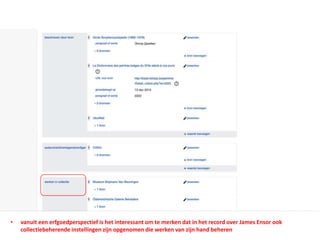 • vanuit een erfgoedperspectief is het interessant om te merken dat in het record over James Ensor ook
collectiebeherende instellingen zijn opgenomen die werken van zijn hand beheren
 