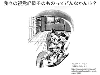 我々の視覚経験そのものってどんなかんじ？
エルンスト・マッハ
「感覚の分析」より
https://publicdomainreview.org/
collections/self-portrait-by-ernst-
mach-1886/
 