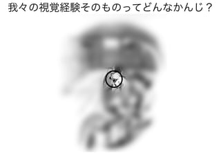 我々の視覚経験そのものってどんなかんじ？
 