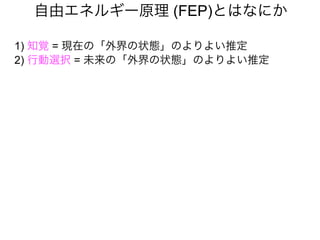 自由エネルギー原理 (FEP)とはなにか
1) 知覚 = 現在の「外界の状態」のよりよい推定
2) 行動選択 = 未来の「外界の状態」のよりよい推定
 
