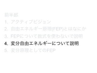 前半部
1. アクティブビジョン
2. 自由エネルギー原理(FEP)とはなにか
3. FEPについて数式を使わないで説明
4. 変分自由エネルギーについて説明
5. 変分原理としてのFEP
 