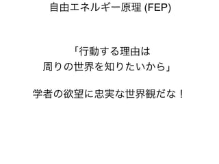 「行動する理由は
周りの世界を知りたいから」
学者の欲望に忠実な世界観だな！
自由エネルギー原理 (FEP)
 