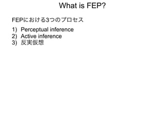 What is FEP?
FEPにおける3つのプロセス
1) Perceptual inference
2) Active inference
3) 反実仮想
 