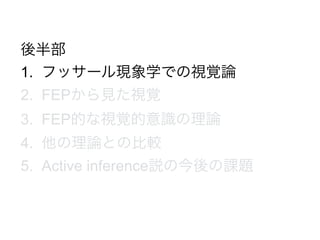 後半部
1. フッサール現象学での視覚論
2. FEPから見た視覚
3. FEP的な視覚的意識の理論
4. 他の理論との比較
5. Active inference説の今後の課題
 