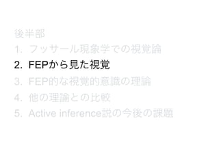後半部
1. フッサール現象学での視覚論
2. FEPから見た視覚
3. FEP的な視覚的意識の理論
4. 他の理論との比較
5. Active inference説の今後の課題
 