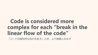 Code is considered more
complex for each "break in the
linear flow of the code“
「コードの線形的な流れを乱す」とき、より複雑とみなす
 