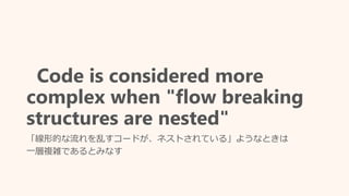 Code is considered more
complex when "flow breaking
structures are nested"
「線形的な流れを乱すコードが、ネストされている」ようなときは
一層複雑であるとみなす
 