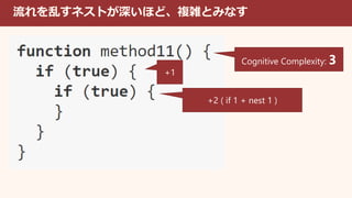 流れを乱すネストが深いほど、複雑とみなす
+1
+2 ( if 1 + nest 1 )
Cognitive Complexity: 3
 