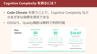 Cognitive Complexity を測るには？
• Code Climate を使うことで、Cognitive Complexity など
さまざまな指標を測定できる
• OSSなら、Quality機能は無料で利用可能
 