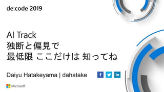 de:code 2019
AI Track
独断と偏見で
最低限 ここだけは 知ってね
Daiyu Hatakeyama | dahatake
 