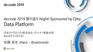 de:code 2019
de:code 2019 振り返り Night! Sponsored by Qiita
Data Platform
日本マイクロソフト株式会社 パートナー事業本部
Azureテクノロジスト
佐藤 直生 (Neo) - @satonaoki
 