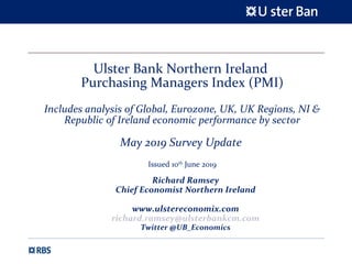 Ulster Bank Northern Ireland
Purchasing Managers Index (PMI)
Includes analysis of Global, Eurozone, UK, UK Regions, NI &
Republic of Ireland economic performance by sector
May 2019 Survey Update
Issued 10th
June 2019
Richard Ramsey
Chief Economist Northern Ireland
www.ulstereconomix.com
richard.ramsey@ulsterbankcm.com
Twitter @UB_Economics
 