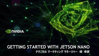 GETTING STARTED WITH JETSON NANO
テクニカル マーケティング マネージャー 橘 幸彦
 