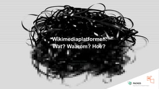 Wikimediaplatformen:
Wat? Waarom? Hoe?
PACKED / VIAA
Presentatie Sam Donvil
 