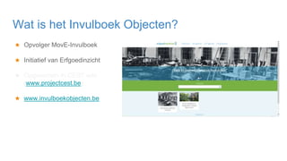 ★ Opvolger MovE-Invulboek
★ Initiatief van Erfgoedinzicht
★ Opgenomen in CEST wiki
(www.projectcest.be)
★ www.invulboekobjecten.be
Wat is het Invulboek Objecten?
 