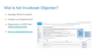 ★ Opvolger MovE-Invulboek
★ Initiatief van Erfgoedinzicht
★ Opgenomen in CEST wiki
(www.projectcest.be)
★ www.invulboekobjecten.be
Wat is het Invulboek Objecten?
 