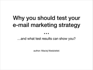 Why you should test your
e-mail marketing strategy
…
…and what test results can show you?
author: Maciej Niedzielski
 