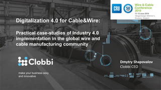 make your business sexy
and innovative
Digitalization 4.0 for Сable&Wire:
Practical case-studies of Industry 4.0
implementation in the global wire and
cable manufacturing community
Dmytry Shapovalov
Clobbi CEO
 