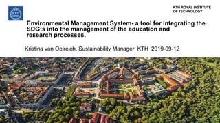 KTH ROYAL INSTITUTE
OF TECHNOLOGY
Environmental Management System- a tool for integrating the
SDG:s into the management of the education and
research processes.
Kristina von Oelreich, Sustainability Manager KTH 2019-09-12
 
