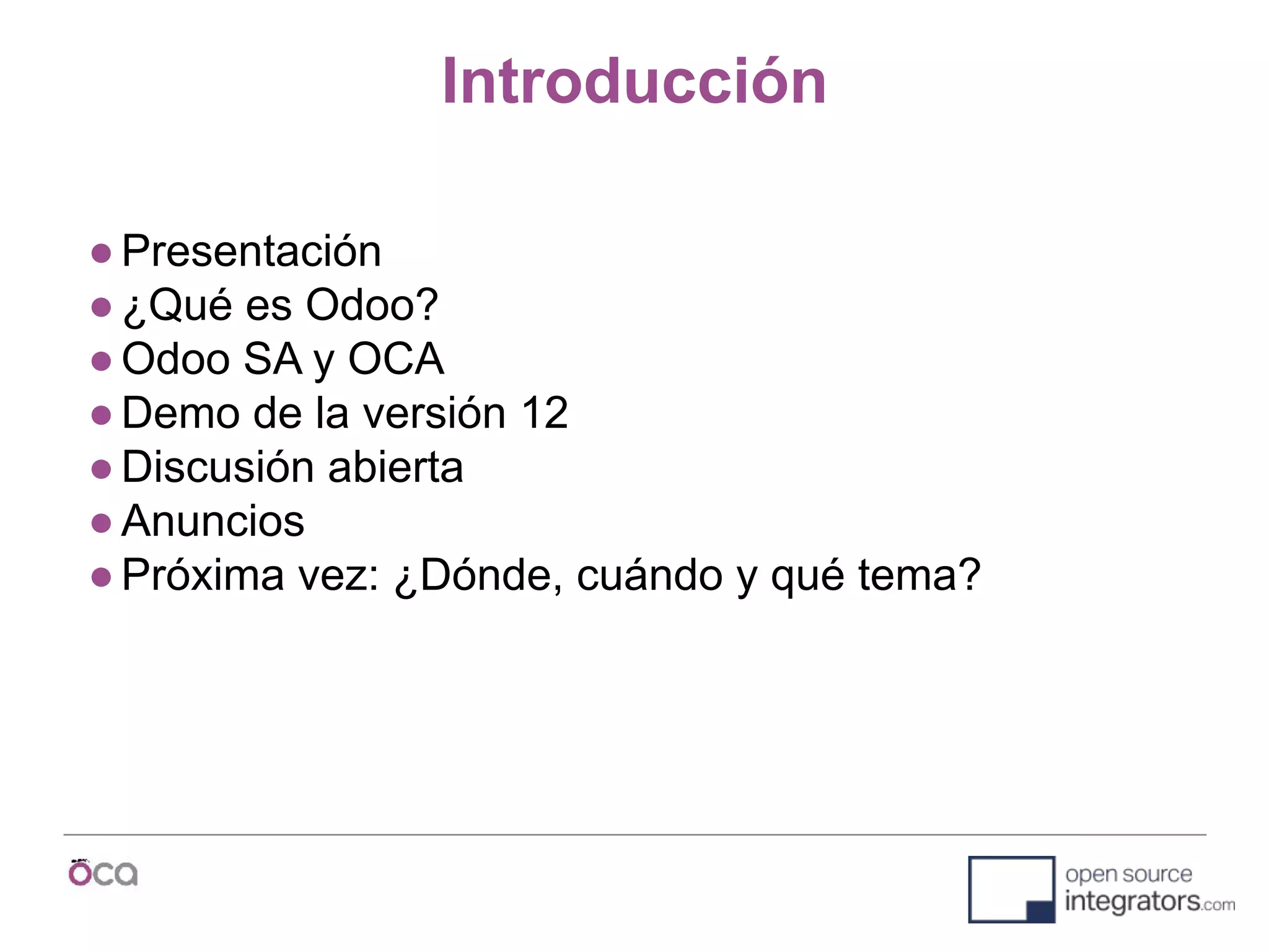 Introducción
●Presentación
●¿Qué es Odoo?
●Odoo SA y OCA
●Demo de la versión 12
●Discusión abierta
●Anuncios
●Próxima vez: ¿Dónde, cuándo y qué tema?
 
