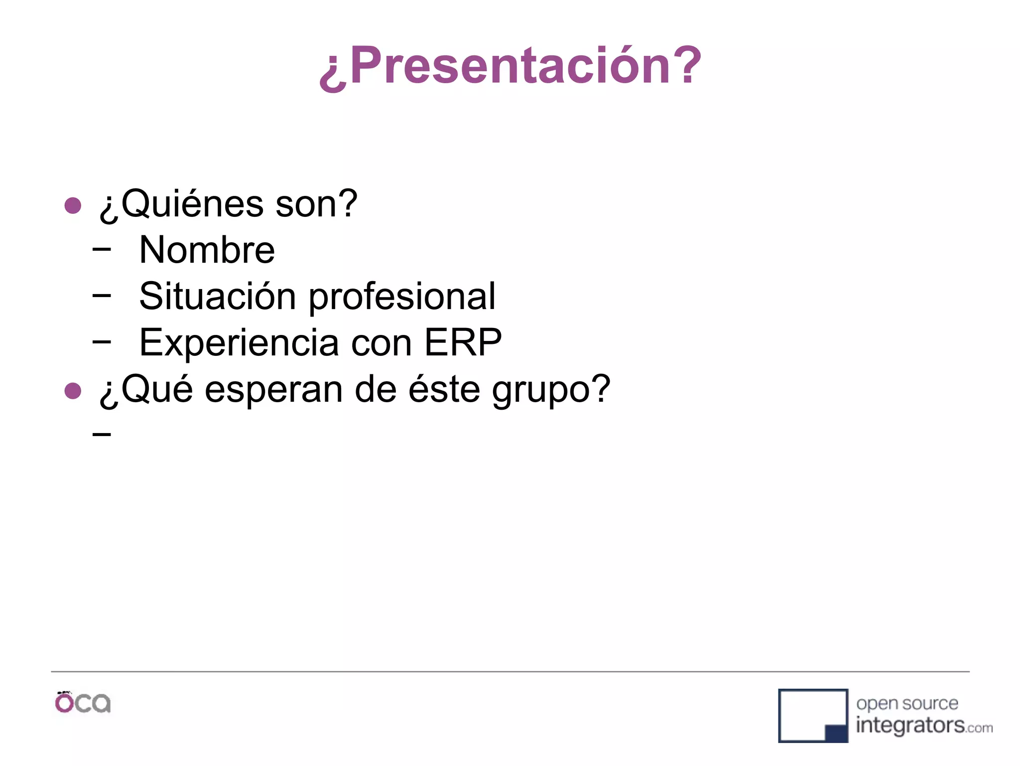 ¿Presentación?
● ¿Quiénes son?
− Nombre
− Situación profesional
− Experiencia con ERP
● ¿Qué esperan de éste grupo?
−
 