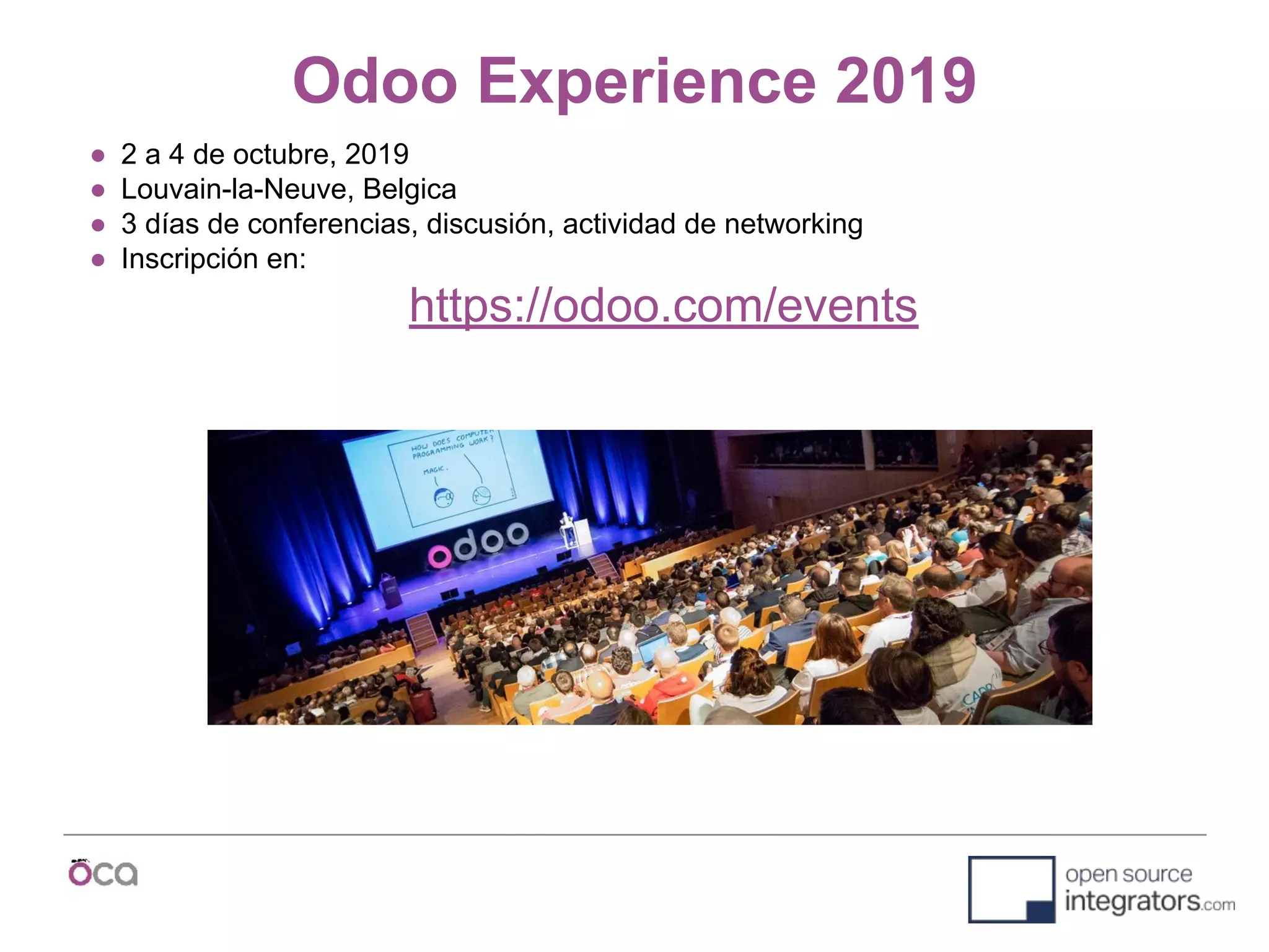 Odoo Experience 2019
● 2 a 4 de octubre, 2019
● Louvain-la-Neuve, Belgica
● 3 días de conferencias, discusión, actividad de networking
● Inscripción en:
https://odoo.com/events
 
