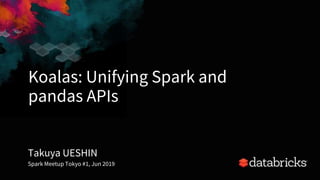 Koalas: Unifying Spark and
pandas APIs
1
Takuya UESHIN
Spark Meetup Tokyo #1, Jun 2019
 