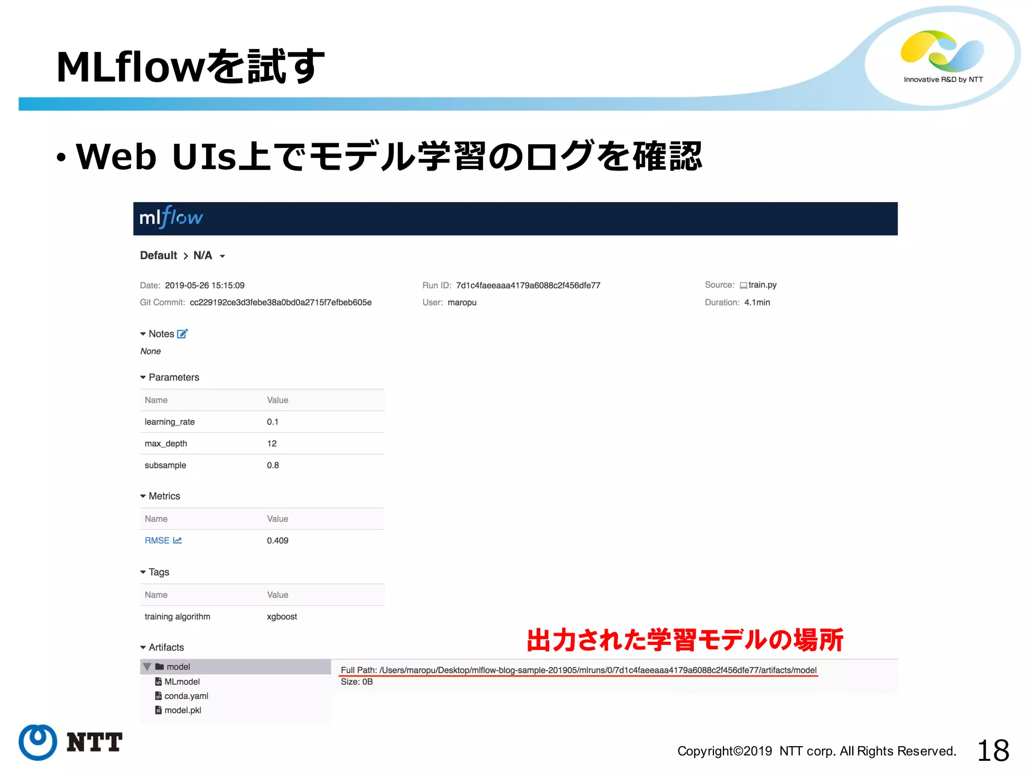 18Copyright©2019 NTT corp. All Rights Reserved.
• Web UIs上でモデル学習のログを確認
MLflowを試す
出力された学習モデルの場所
 
