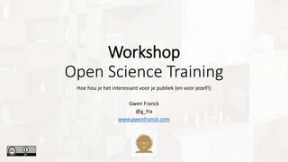 Workshop
Open Science Training
Hoe hou je het interessant voor je publiek (en voor jezelf!)
Gwen Franck
@g_fra
www.gwenfranck.com
 