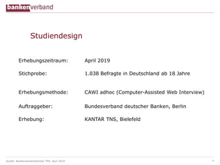 Quelle: Bankenverband/Kantar TNS; April 2019
Studiendesign
9
Erhebungszeitraum: April 2019
Stichprobe: 1.038 Befragte in D...