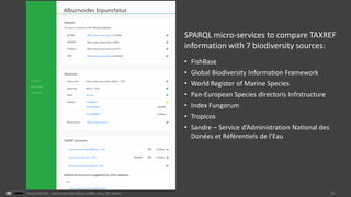31Franck MICHEL - Université Côte d’Azur, CNRS, Inria, I3S, France
SPARQL micro-services to compare TAXREF
information with 7 biodiversity sources:
• FishBase
• Global Biodiversity Information Framework
• World Register of Marine Species
• Pan-European Species directoris Infrstructure
• Index Fungorum
• Tropicos
• Sandre – Service d’Administration National des
Donées et Référentiels de l’Eau
 